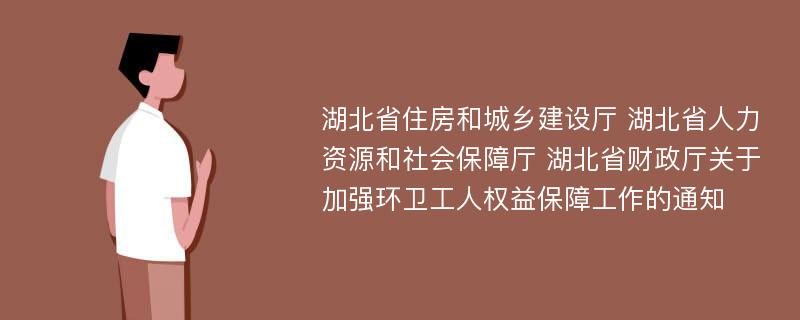 湖北省住房和城乡建设厅 湖北省人力资源和社会保障厅 湖北省财政厅关于加强环卫工人权益保障工作的通知