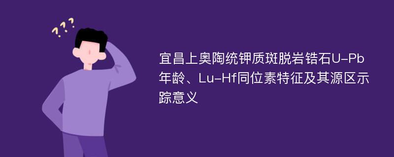 宜昌上奥陶统钾质斑脱岩锆石U-Pb年龄、Lu-Hf同位素特征及其源区示踪意义