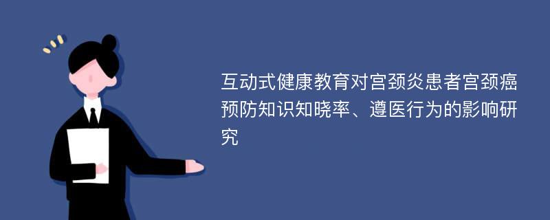 互动式健康教育对宫颈炎患者宫颈癌预防知识知晓率、遵医行为的影响研究