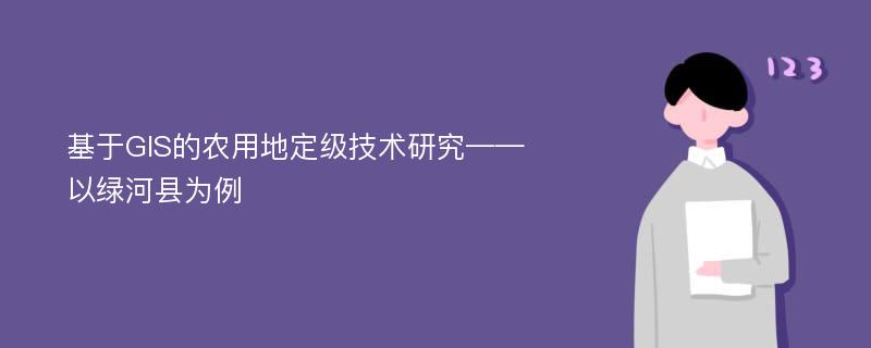 基于GIS的农用地定级技术研究——以绿河县为例