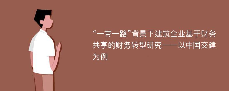 “一带一路”背景下建筑企业基于财务共享的财务转型研究——以中国交建为例