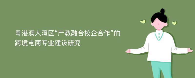 粤港澳大湾区“产教融合校企合作”的跨境电商专业建设研究