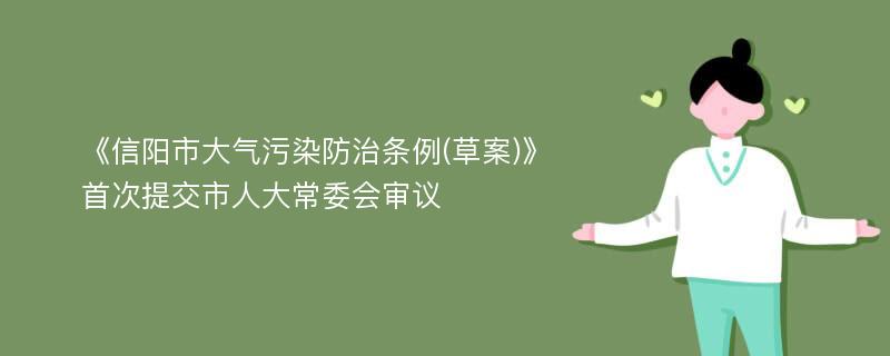 《信阳市大气污染防治条例(草案)》首次提交市人大常委会审议