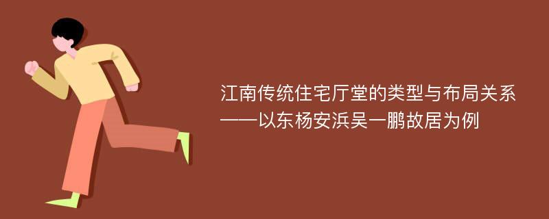 江南传统住宅厅堂的类型与布局关系——以东杨安浜吴一鹏故居为例