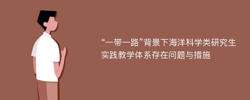 “一带一路”背景下海洋科学类研究生实践教学体系存在问题与措施