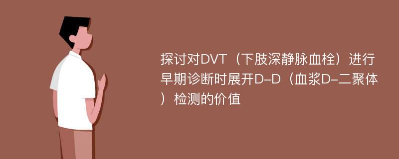 探讨对DVT（下肢深静脉血栓）进行早期诊断时展开D-D（血浆D-二聚体）检测的价值