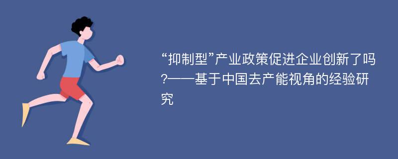 “抑制型”产业政策促进企业创新了吗?——基于中国去产能视角的经验研究