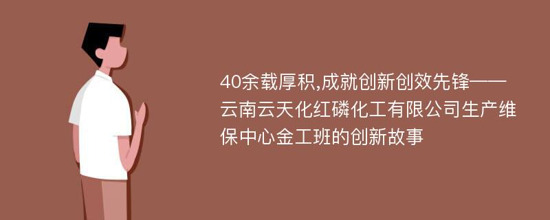 40余载厚积,成就创新创效先锋——云南云天化红磷化工有限公司生产维保中心金工班的创新故事