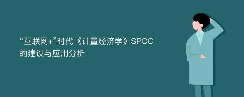 “互联网+”时代《计量经济学》SPOC的建设与应用分析