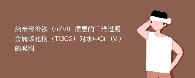 纳米零价铁（nZVI）插层的二维过渡金属碳化物（Ti3C2）对水中Cr（VI）的吸附