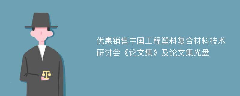 优惠销售中国工程塑料复合材料技术研讨会《论文集》及论文集光盘