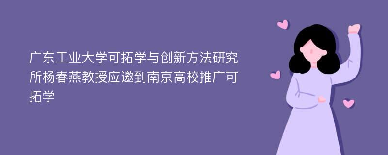 广东工业大学可拓学与创新方法研究所杨春燕教授应邀到南京高校推广可拓学