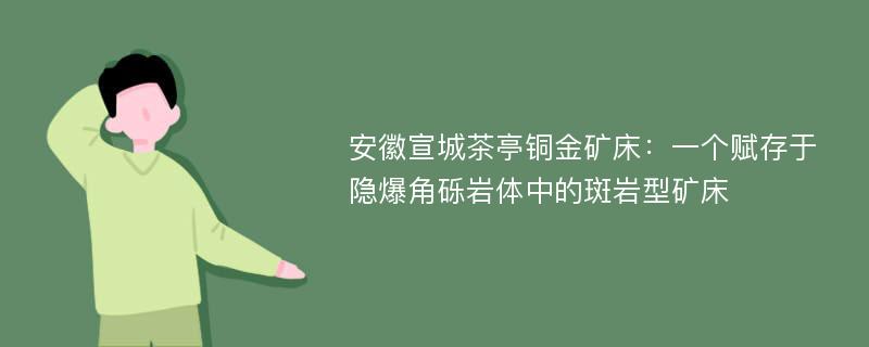 安徽宣城茶亭铜金矿床：一个赋存于隐爆角砾岩体中的斑岩型矿床