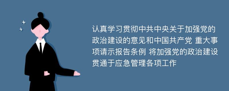 认真学习贯彻中共中央关于加强党的政治建设的意见和中国共产党 重大事项请示报告条例 将加强党的政治建设贯通于应急管理各项工作