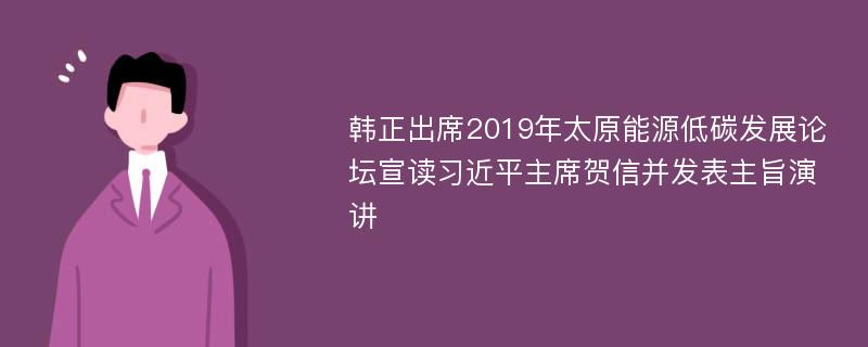 韩正出席2019年太原能源低碳发展论坛宣读习近平主席贺信并发表主旨演讲