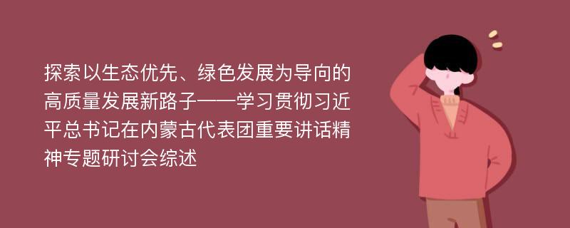 探索以生态优先、绿色发展为导向的高质量发展新路子——学习贯彻习近平总书记在内蒙古代表团重要讲话精神专题研讨会综述