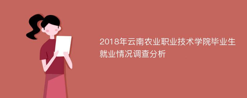 2018年云南农业职业技术学院毕业生就业情况调查分析