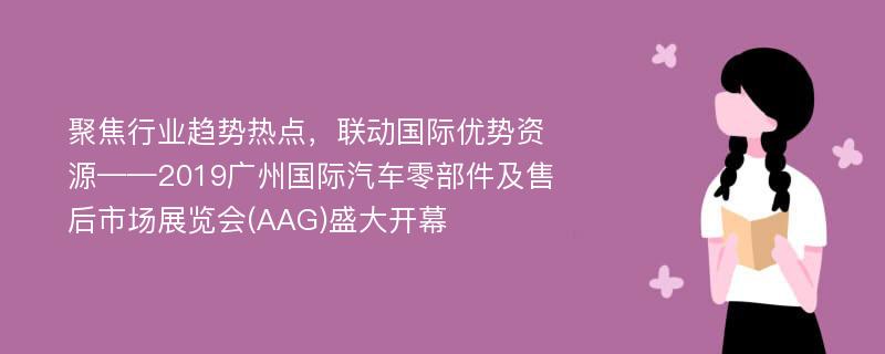 聚焦行业趋势热点，联动国际优势资源——2019广州国际汽车零部件及售后市场展览会(AAG)盛大开幕