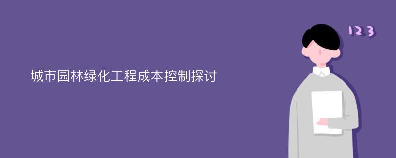 城市园林绿化工程成本控制探讨