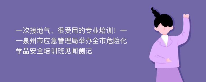 一次接地气、很受用的专业培训！——泉州市应急管理局举办全市危险化学品安全培训班见闻侧记