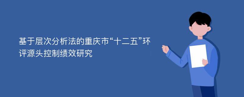 基于层次分析法的重庆市“十二五”环评源头控制绩效研究