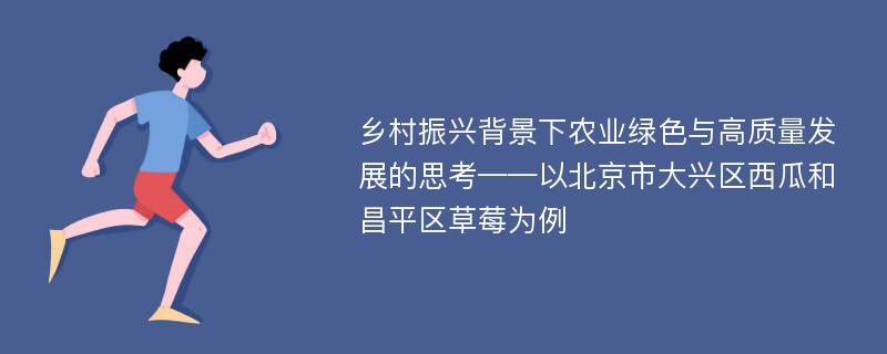 乡村振兴背景下农业绿色与高质量发展的思考——以北京市大兴区西瓜和昌平区草莓为例