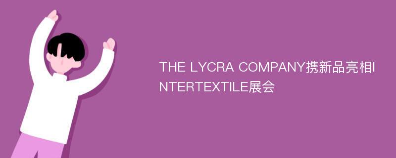 THE LYCRA COMPANY携新品亮相INTERTEXTILE展会