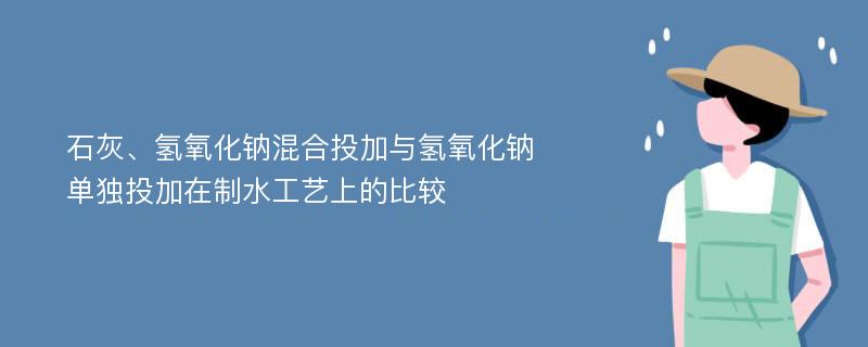 石灰、氢氧化钠混合投加与氢氧化钠单独投加在制水工艺上的比较