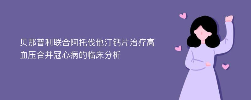 贝那普利联合阿托伐他汀钙片治疗高血压合并冠心病的临床分析