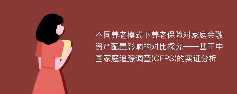 不同养老模式下养老保险对家庭金融资产配置影响的对比探究——基于中国家庭追踪调查(CFPS)的实证分析