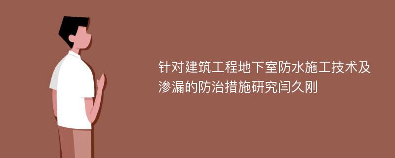 针对建筑工程地下室防水施工技术及渗漏的防治措施研究闫久刚