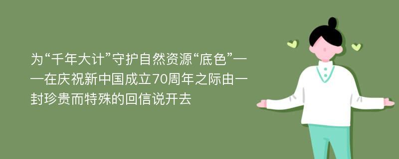 为“千年大计”守护自然资源“底色”——在庆祝新中国成立70周年之际由一封珍贵而特殊的回信说开去