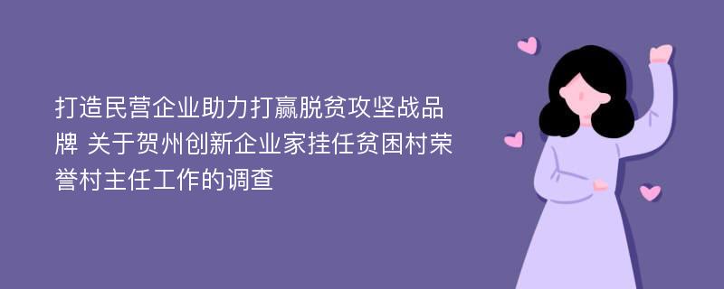 打造民营企业助力打赢脱贫攻坚战品牌 关于贺州创新企业家挂任贫困村荣誉村主任工作的调查