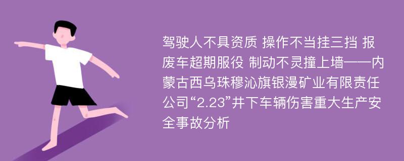 驾驶人不具资质 操作不当挂三挡 报废车超期服役 制动不灵撞上墙——内蒙古西乌珠穆沁旗银漫矿业有限责任公司“2.23”井下车辆伤害重大生产安全事故分析