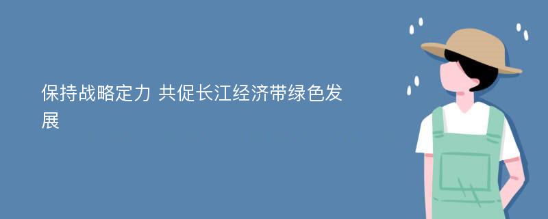 保持战略定力 共促长江经济带绿色发展