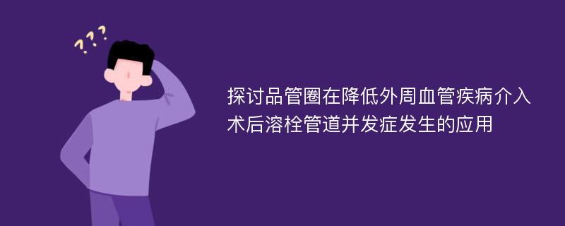 探讨品管圈在降低外周血管疾病介入术后溶栓管道并发症发生的应用