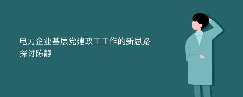 电力企业基层党建政工工作的新思路探讨陈静