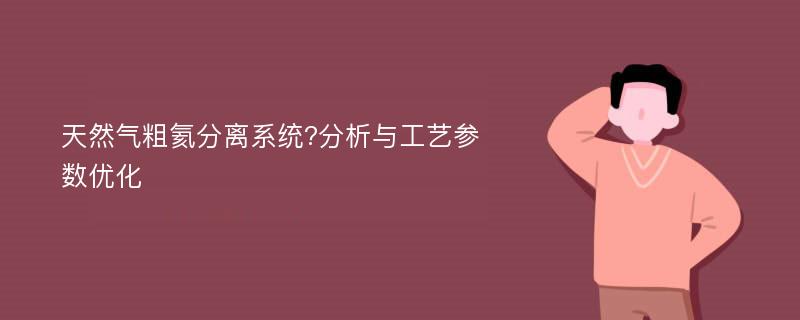 天然气粗氦分离系统?分析与工艺参数优化