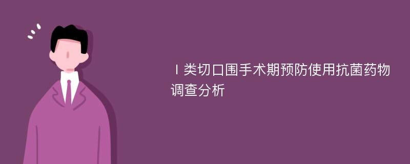 Ⅰ类切口围手术期预防使用抗菌药物调查分析