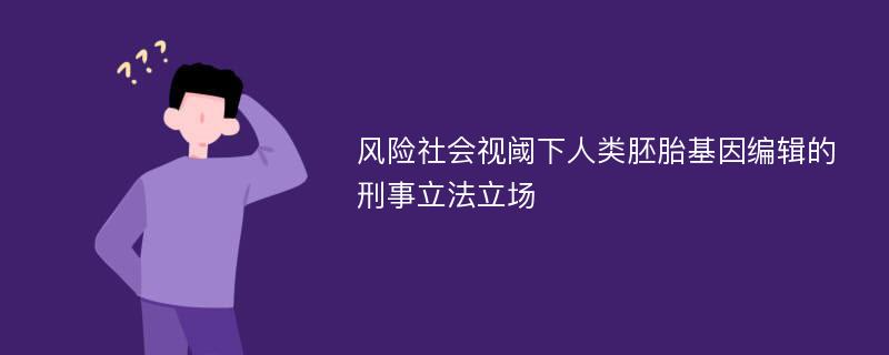 风险社会视阈下人类胚胎基因编辑的刑事立法立场