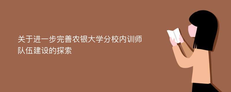 关于进一步完善农银大学分校内训师队伍建设的探索