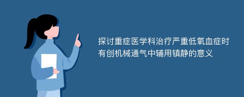 探讨重症医学科治疗严重低氧血症时有创机械通气中辅用镇静的意义