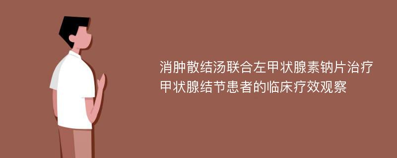 消肿散结汤联合左甲状腺素钠片治疗甲状腺结节患者的临床疗效观察