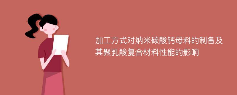 加工方式对纳米碳酸钙母料的制备及其聚乳酸复合材料性能的影响