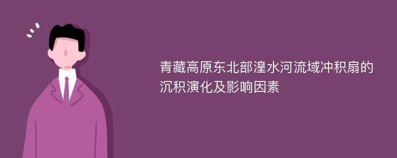 青藏高原东北部湟水河流域冲积扇的沉积演化及影响因素