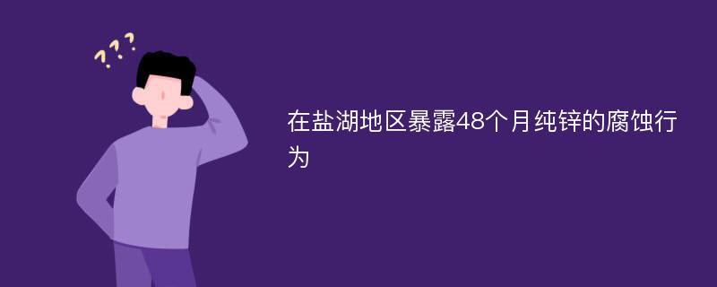 在盐湖地区暴露48个月纯锌的腐蚀行为