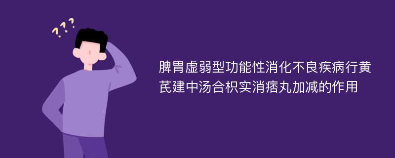 脾胃虚弱型功能性消化不良疾病行黄芪建中汤合枳实消痞丸加减的作用