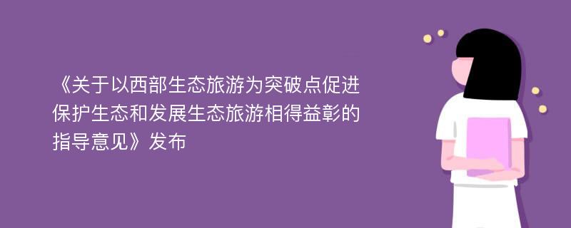 《关于以西部生态旅游为突破点促进保护生态和发展生态旅游相得益彰的指导意见》发布