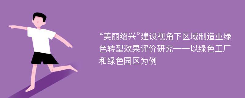 “美丽绍兴”建设视角下区域制造业绿色转型效果评价研究——以绿色工厂和绿色园区为例