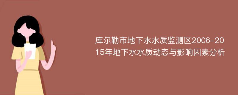 库尔勒市地下水水质监测区2006-2015年地下水水质动态与影响因素分析